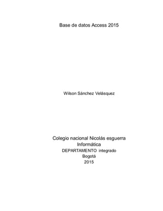 Base de datos Access 2015
Wilson Sánchez Velásquez
Colegio nacional Nicolás esguerra
Informática
DEPARTAMENTO integrado
Bogotá
2015
 