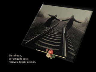 Ela sofreu e,
por amizade pura,
resolveu desistir de mim.
 