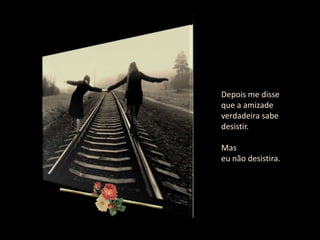 Depois me disse
que a amizade
verdadeira sabe
desistir.

Mas
eu não desistira.
 