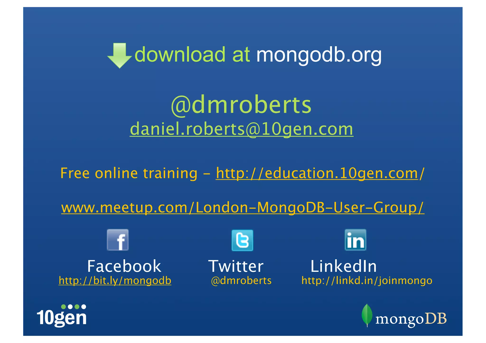download at mongodb.org

                    @dmroberts
             daniel.roberts@10gen.com

Free online training - http://education.10gen.com/

www.meetup.com/London-MongoDB-User-Group/



     Facebook           Twitter       LinkedIn
http://bit.ly/mongodb   @dmroberts   http://linkd.in/joinmongo
 