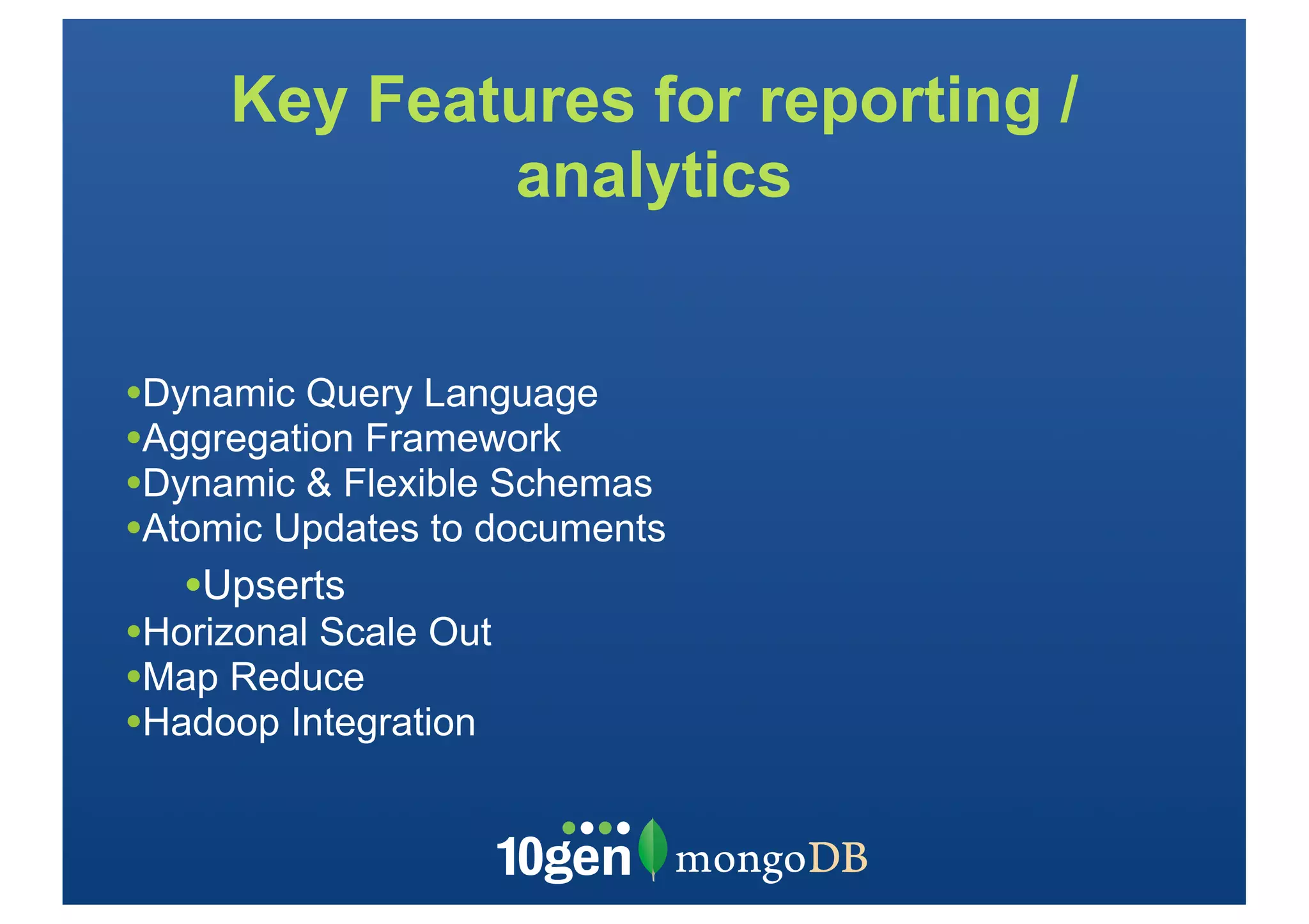 Key Features for reporting /
             analytics


•Dynamic Query Language
•Aggregation Framework
•Dynamic & Flexible Schemas
•Atomic Updates to documents
   •Upserts
•Horizonal Scale Out
•Map Reduce
•Hadoop Integration
 