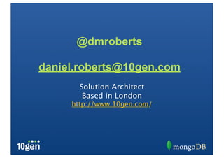 @dmroberts

daniel.roberts@10gen.com
       Solution Architect
        Based in London
     http://www.10gen.com/
 