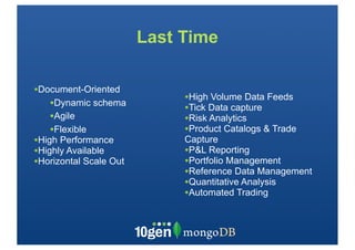 Last Time

•Document-Oriented
                             •High Volume Data Feeds
    •Dynamic schema          •Tick Data capture
    •Agile                   •Risk Analytics
    •Flexible                •Product Catalogs & Trade
•High Performance            Capture
•Highly Available            •P&L Reporting
•Horizontal Scale Out        •Portfolio Management
                             •Reference Data Management
                             •Quantitative Analysis
                             •Automated Trading
 