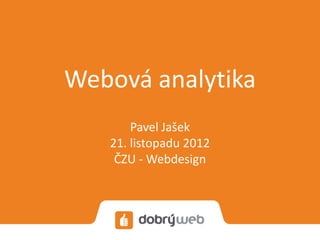 Webová analytika
       Pavel Jašek
   21. listopadu 2012
    ČZU - Webdesign
 