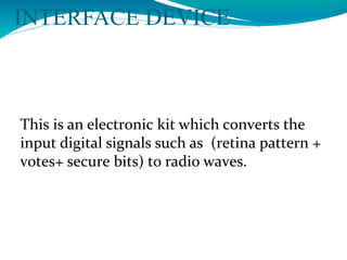 INTERFACE DEVICE
This is an electronic kit which converts the
input digital signals such as (retina pattern +
votes+ secure bits) to radio waves.
 
