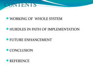 CONTENTS
WORKING OF WHOLE SYSTEM
HURDLES IN PATH OF IMPLEMENTATION
FUTURE ENHANCEMENT
CONCLUSION
REFERENCE
 