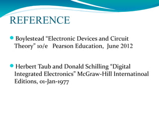 REFERENCE
Boylestead “Electronic Devices and Circuit
Theory” 10/e Pearson Education, June 2012
Herbert Taub and Donald Schilling “Digital
Integrated Electronics” McGraw-Hill Internatinoal
Editions, 01-Jan-1977
 