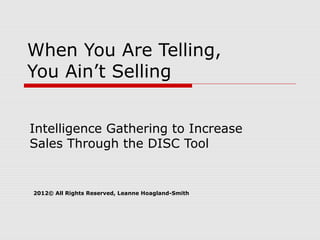 When You Are Telling,
You Ain’t Selling


Intelligence Gathering to Increase
Sales Through the DISC Tool


2012© All Rights Reserved, Leanne Hoagland-Smith
 