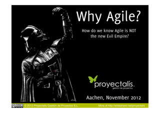 Why Agile?
                                               How do we know Agile is NOT
                                                   the new Evil Empire?




                                                 Aachen, November 2012
© 2012 Proyectalis Gestión de Proyectos S.L.           More at http://slideshare.net/proyectalis
 