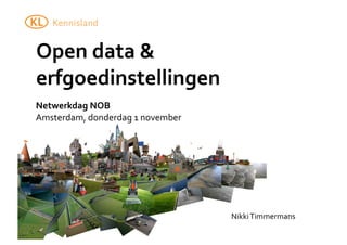 Open	
  data	
  &	
  
erfgoedinstellingen
Netwerkdag	
  NOB
Amsterdam,	
  donderdag	
  1	
  november




                                           Nikki	
  Timmermans
 