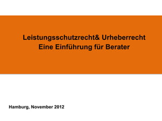 Leistungsschutzrecht& Urheberrecht
          Eine Einführung für Berater




Hamburg, November 2012
 