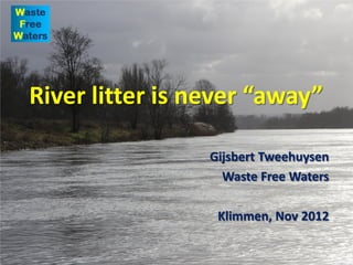River litter is never “away”
Gijsbert Tweehuysen
Waste Free Waters
Klimmen, Nov 2012
 