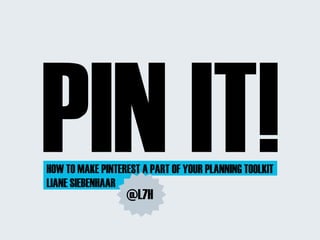 PIN IT!
HOW TO MAKE PINTEREST A PART OF YOUR PLANNING TOOLKIT
LIANE SIEBENHAAR
                  @L7H
 