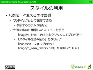 2012/11/5 FOSS4G Tokyo QGISハンズオン                    115


                          スタイルの利用
    ●   凡例を一々変えるのは面倒
        ●...
