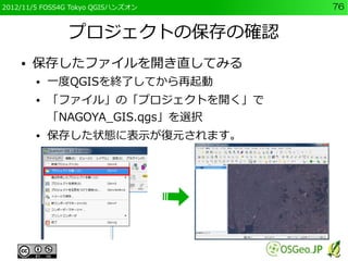 2012/11/5 FOSS4G Tokyo QGISハンズオン   76


               プロジェクトの保存の確認
    ●   保存したファイルを開き直してみる
        ●   一度QGISを終了してから再起動
...