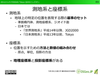 2012/11/5 FOSS4G Tokyo QGISハンズオン                         89


                          測地系と座標系
    ●   測地系
        ●   地球...