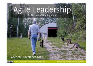 Agile Leadership    Or The Joy of Herding Cats




Aachen, November 2012
  © 2012 Proyectalis Gestión de Proyectos S.L.    More at http://slideshare.net/proyectalis
 