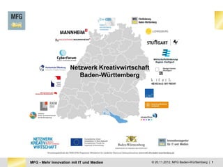 Netzwerk Kreativwirtschaft
                        Baden-Württemberg




MFG - Mehr Innovation mit IT und Medien           © 20.11.2012, MFG Baden-Württemberg | 1
 