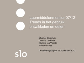 Leermiddelenmonitor 07/12
Trends in het gebruik,
ontwikkelen en delen

     Chantal Blockhuis
     Gemma Corbalan
     Marieke ten Voorde
     Hans de Vries

     Dé onderwijsdagen, 15 november 2012
 