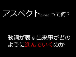 アスペクト   aspect   って何？



動詞が表す出来事がどの
ように進んでいくのか
 