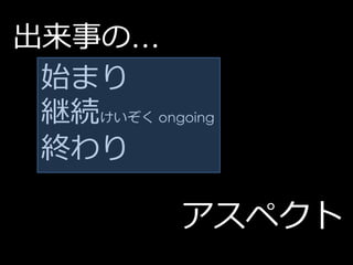 出来事の…
 始まり
 継続けいぞく ongoing
 終わり

            アスペクト
 