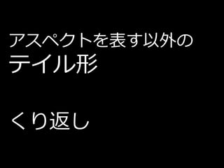 アスペクトを表す以外の
テイル形

くり返し
 