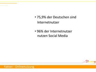 • 75,9% der Deutschen sind
                           Internetnutzer

                         • 96% der Internetnutzer
                           nutzen Social Media




Fakten - Onlinenutzung
 