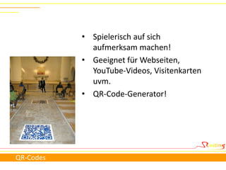 • Spielerisch auf sich
             aufmerksam machen!
           • Geeignet für Webseiten,
             YouTube-Videos, Visitenkarten
             uvm.
           • QR-Code-Generator!




QR-Codes
 
