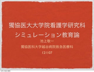 獨協医大大学院看護学研究科
              シミュレーション教育論
                    池上敬一
               獨協医科大学越谷病院救急医療科
                     121107



                       1
12年11月6日火曜日
 