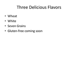 Three Delicious Flavors
•   Wheat
•   White
•   Seven Grains
•   Gluten-free coming soon
 