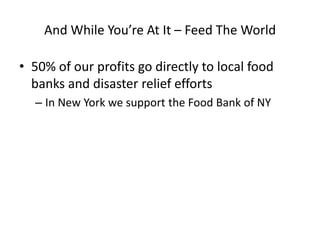 And While You’re At It – Feed The World

• 50% of our profits go directly to local food
  banks and disaster relief efforts
  – In New York we support the Food Bank of NY
 