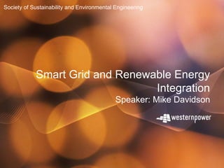 Society of Sustainability and Environmental Engineering




            Smart Grid and Renewable Energy
                                 Integration
                                            Speaker: Mike Davidson
 