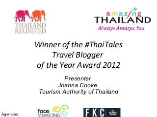 Winner of the #ThaiTales
                 Travel Blogger
            of the Year Award 2012
                      Presenter
                   Joanna Cooke
             Tourism Authority of Thailand


Agencies:
 