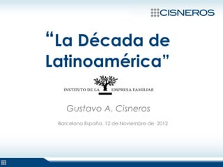 “La Década de
Latinoamérica”

    Gustavo A. Cisneros
 Barcelona España, 12 de Noviembre de 2012
 