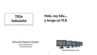 TEDx                      Hola, soy Edu...
Valladolid                  y tengo un TCA




Eduardo Prádanos Grijalvo
      @EduardoPradanos
      9 noviembre 2012


                              1
 