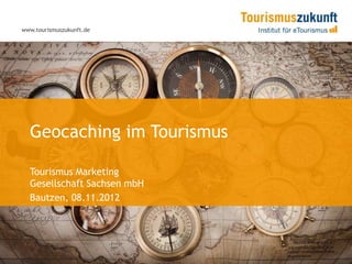 www.tourismuszukunft.de




  Geocaching im Tourismus

  Tourismus Marketing
  Gesellschaft Sachsen mbH
  Bautzen, 08.11.2012
 