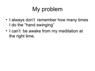 My problem
• I always don’t remember how many times
  I do the “hand swinging”
• I can’t be awake from my meditation at
  the right time.
 