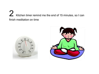 2    Kitchen timer remind me the end of 15 minutes, so I can
finish meditation on time
 