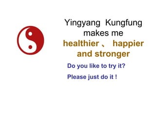 Yingyang Kungfung
     makes me
healthier 、 happier
   and stronger
 Do you like to try it?
 Please just do it !
 