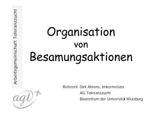 Arbeitsgemeinschaft Toleranzzucht



                                      Organisation
                                               von
                                    Besamungsaktionen

                                         Referent: Dirk Ahrens, Imkermeister
                                                  AG Toleranzzucht
                                                  Biozentrum der Universitä Wü
                                                                           t  rzburg
 