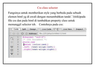 Css class selector
Fungsinya untuk memberikan style yang berbeda pada sebuah
elemen html yg di awali dengan menambahkan tanda’.’(titik)pada
file css dan pada html di tambahkan property class untuk
memanggil selector tsb. Contohnya pada css:
 
