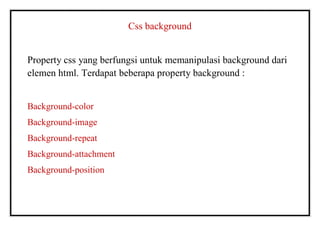 Css background
Property css yang berfungsi untuk memanipulasi background dari
elemen html. Terdapat beberapa property background :
Background-color
Background-image
Background-repeat
Background-attachment
Background-position
 