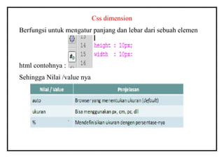 Css dimension
Berfungsi untuk mengatur panjang dan lebar dari sebuah elemen
html contohnya :
Sehingga Nilai /value nya
 