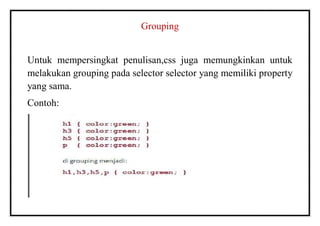 Grouping
Untuk mempersingkat penulisan,css juga memungkinkan untuk
melakukan grouping pada selector selector yang memiliki property
yang sama.
Contoh:
 