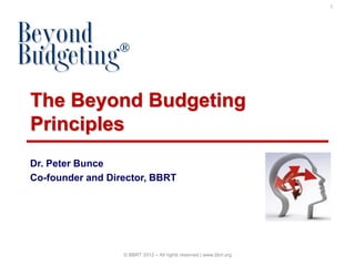 1




The Beyond Budgeting
Principles
Dr. Peter Bunce
Co-founder and Director, BBRT




                  © BBRT 2012 – All rights reserved | www.bbrt.org
 