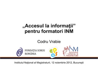 „Accesul la informaţii”
        pentru formatori INM

                     Codru Vrabie




Institutul Naţional al Magistraturii, 12 noiembrie 2012, Bucureşti
 