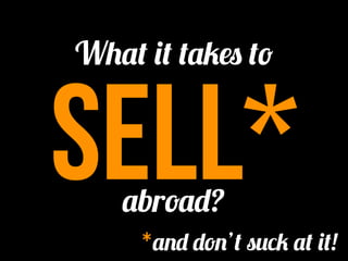 What it takes to


sell*
   abroad?
     *and don’t suck at it!
 