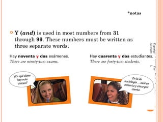 *notas



   Y (and) is used in most numbers from 31
    through 99. These numbers must be written as
    three separate words.




                                                         All rights reserved.
                                                         Copyright © 2008 Vista Higher Learning.
                                                       2.4-3
 
