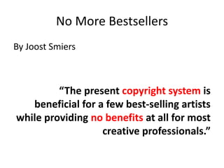 No More Bestsellers
By Joost Smiers



         “The present copyright system is
   beneficial for a few best-selling artists
while providing no benefits at all for most
                   creative professionals.”
 