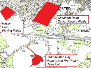 Berkhamsted Schools Group

                       Estate
                                             Chesham Road
                                             Senior Playing Fields
Haslam
Prep
Playing Fields




                               Berkhamsted Day
                               Nursery and Pre-Prep
                               Haresfoot
 
